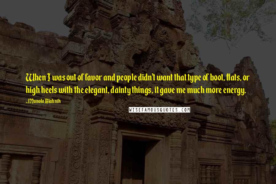 Manolo Blahnik Quotes: When I was out of favor and people didn't want that type of boot, flats, or high heels with the elegant, dainty things, it gave me much more energy.