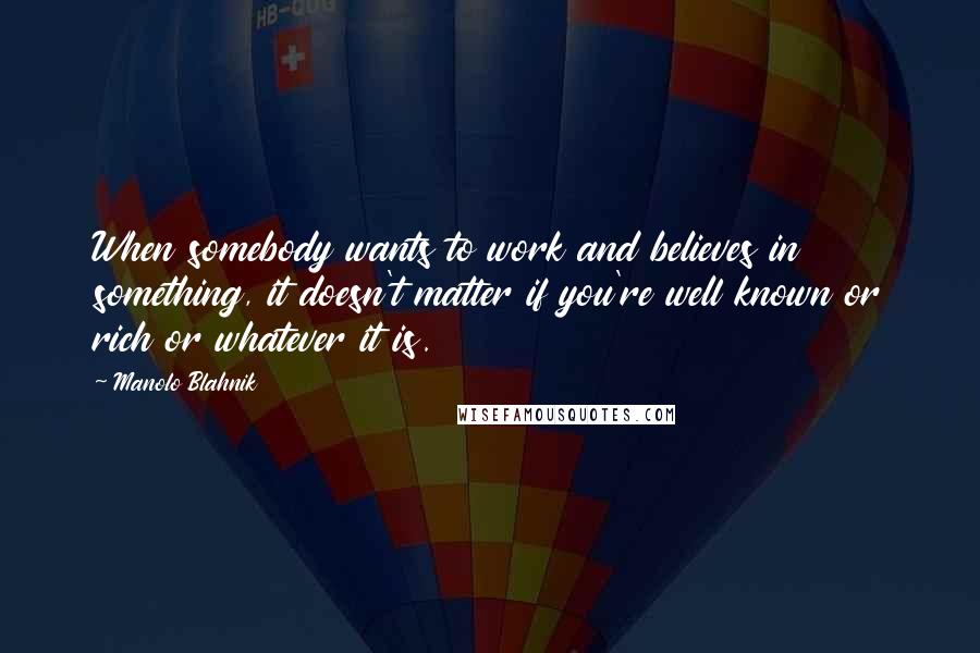 Manolo Blahnik Quotes: When somebody wants to work and believes in something, it doesn't matter if you're well known or rich or whatever it is.