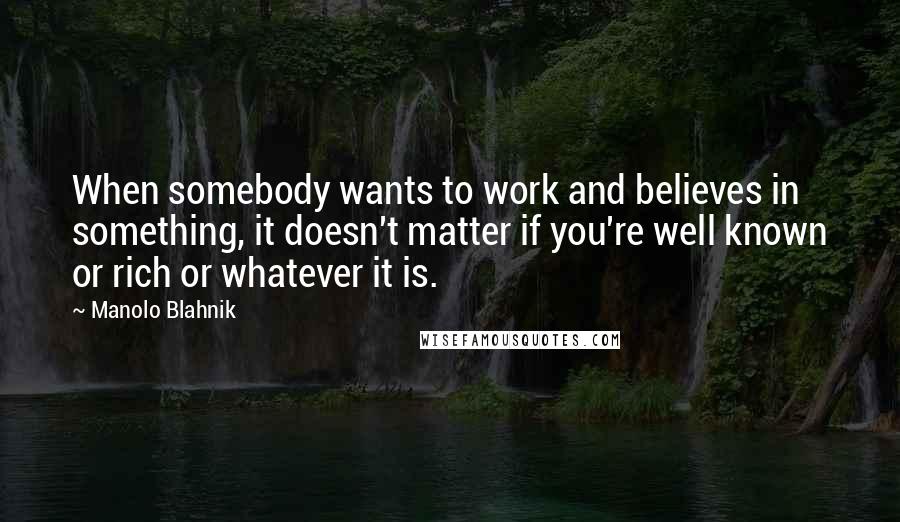 Manolo Blahnik Quotes: When somebody wants to work and believes in something, it doesn't matter if you're well known or rich or whatever it is.