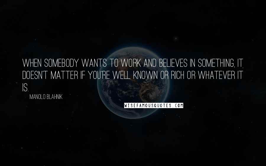 Manolo Blahnik Quotes: When somebody wants to work and believes in something, it doesn't matter if you're well known or rich or whatever it is.