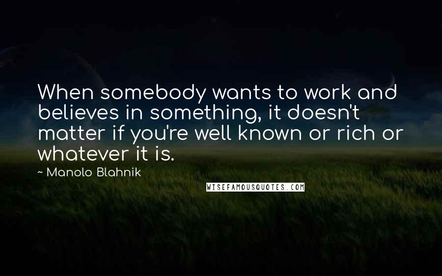 Manolo Blahnik Quotes: When somebody wants to work and believes in something, it doesn't matter if you're well known or rich or whatever it is.