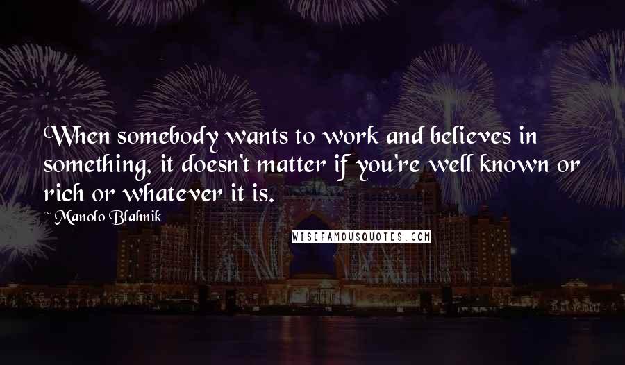 Manolo Blahnik Quotes: When somebody wants to work and believes in something, it doesn't matter if you're well known or rich or whatever it is.