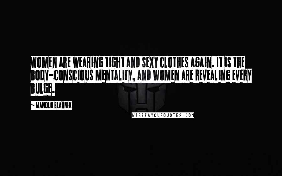 Manolo Blahnik Quotes: Women are wearing tight and sexy clothes again. It is the body-conscious mentality, and women are revealing every bulge.