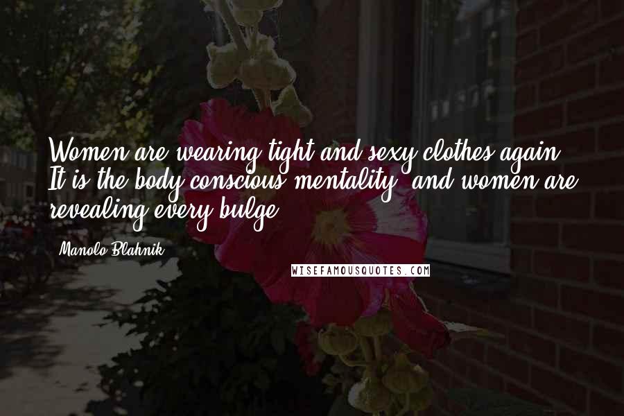 Manolo Blahnik Quotes: Women are wearing tight and sexy clothes again. It is the body-conscious mentality, and women are revealing every bulge.