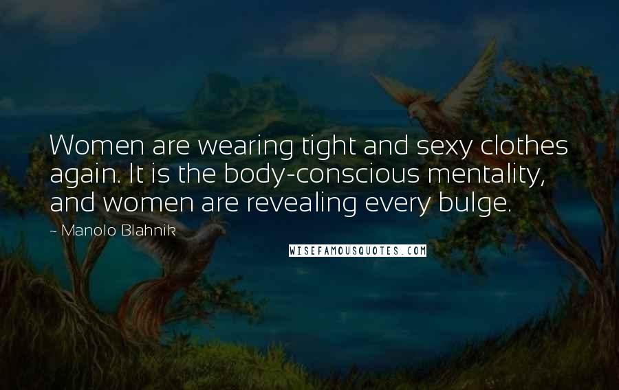 Manolo Blahnik Quotes: Women are wearing tight and sexy clothes again. It is the body-conscious mentality, and women are revealing every bulge.