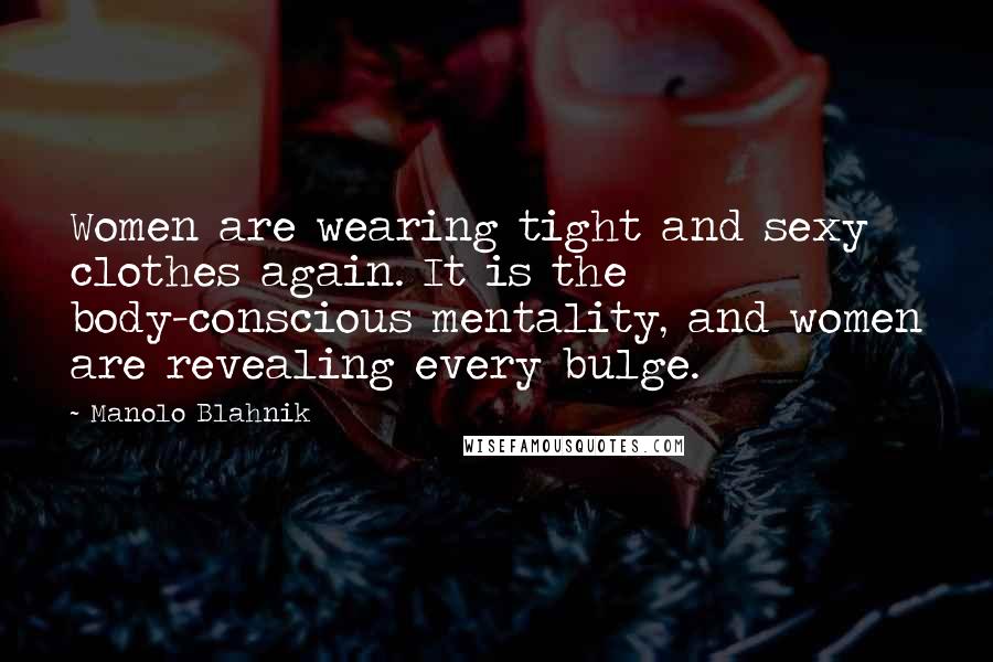 Manolo Blahnik Quotes: Women are wearing tight and sexy clothes again. It is the body-conscious mentality, and women are revealing every bulge.