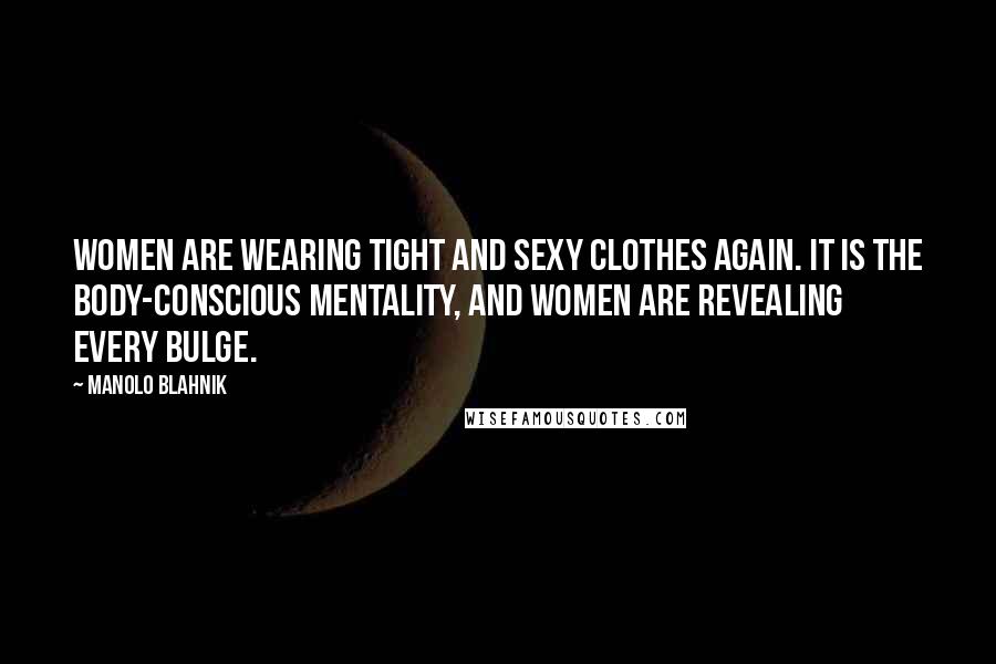 Manolo Blahnik Quotes: Women are wearing tight and sexy clothes again. It is the body-conscious mentality, and women are revealing every bulge.