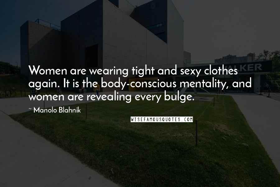 Manolo Blahnik Quotes: Women are wearing tight and sexy clothes again. It is the body-conscious mentality, and women are revealing every bulge.