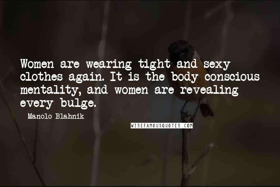 Manolo Blahnik Quotes: Women are wearing tight and sexy clothes again. It is the body-conscious mentality, and women are revealing every bulge.