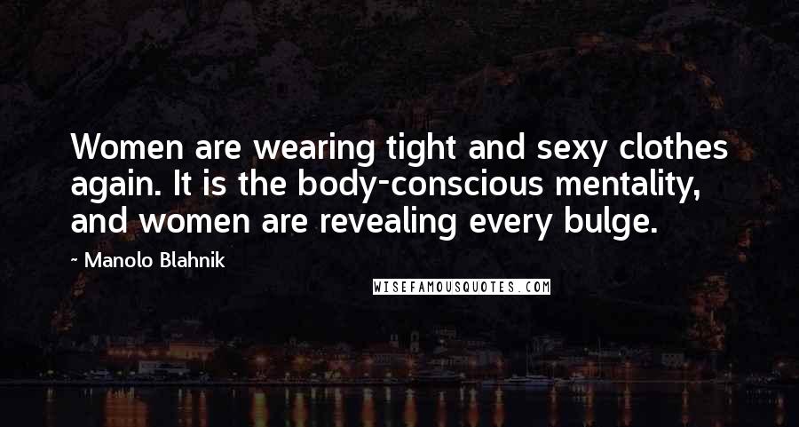 Manolo Blahnik Quotes: Women are wearing tight and sexy clothes again. It is the body-conscious mentality, and women are revealing every bulge.