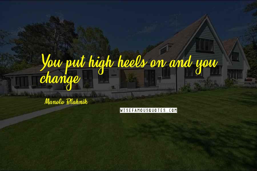 Manolo Blahnik Quotes: You put high heels on and you change.