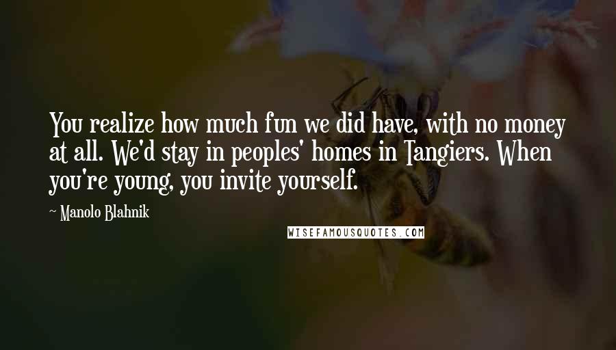 Manolo Blahnik Quotes: You realize how much fun we did have, with no money at all. We'd stay in peoples' homes in Tangiers. When you're young, you invite yourself.