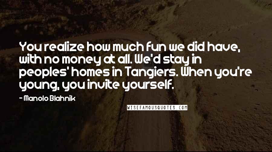 Manolo Blahnik Quotes: You realize how much fun we did have, with no money at all. We'd stay in peoples' homes in Tangiers. When you're young, you invite yourself.