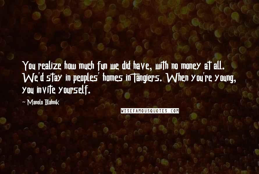 Manolo Blahnik Quotes: You realize how much fun we did have, with no money at all. We'd stay in peoples' homes in Tangiers. When you're young, you invite yourself.
