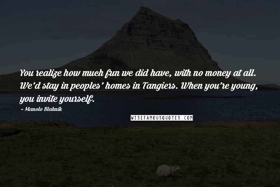 Manolo Blahnik Quotes: You realize how much fun we did have, with no money at all. We'd stay in peoples' homes in Tangiers. When you're young, you invite yourself.