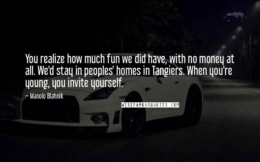 Manolo Blahnik Quotes: You realize how much fun we did have, with no money at all. We'd stay in peoples' homes in Tangiers. When you're young, you invite yourself.