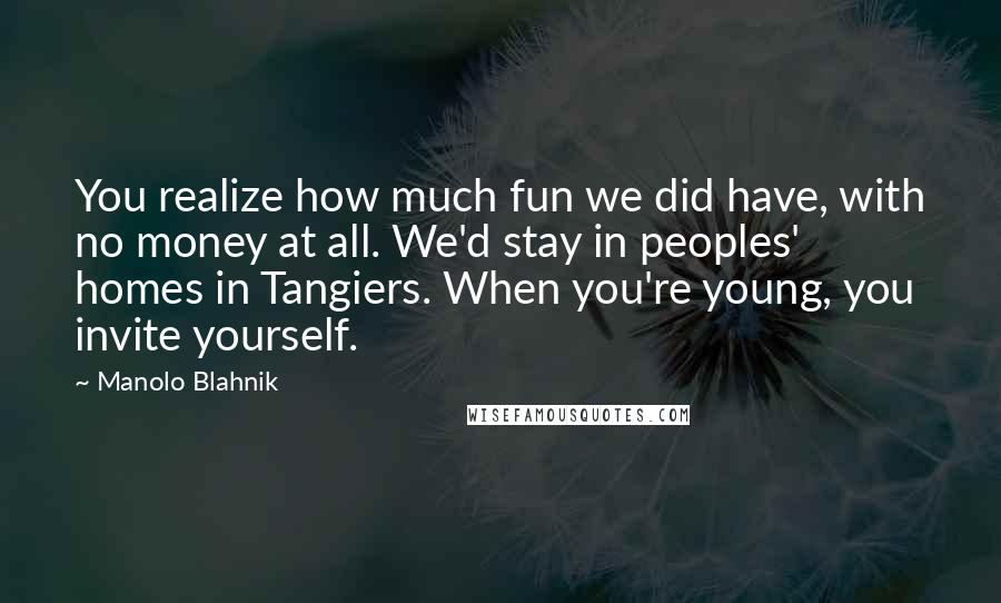 Manolo Blahnik Quotes: You realize how much fun we did have, with no money at all. We'd stay in peoples' homes in Tangiers. When you're young, you invite yourself.