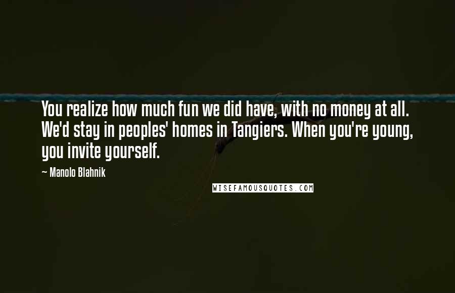 Manolo Blahnik Quotes: You realize how much fun we did have, with no money at all. We'd stay in peoples' homes in Tangiers. When you're young, you invite yourself.