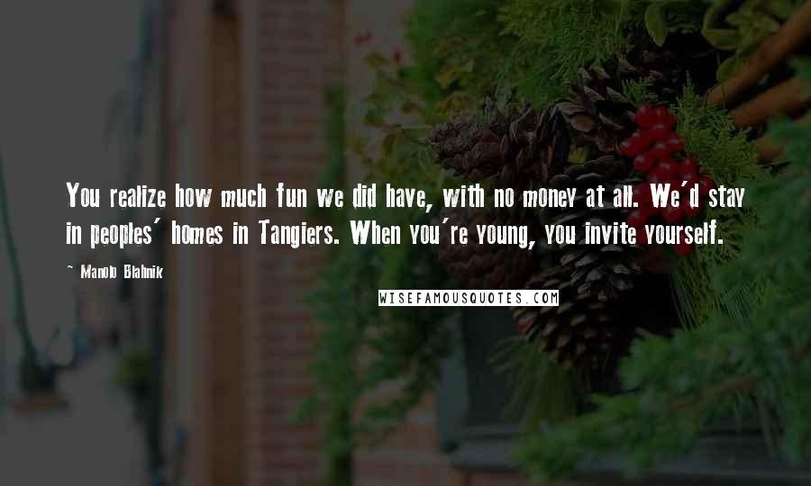 Manolo Blahnik Quotes: You realize how much fun we did have, with no money at all. We'd stay in peoples' homes in Tangiers. When you're young, you invite yourself.