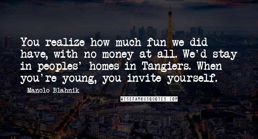 Manolo Blahnik Quotes: You realize how much fun we did have, with no money at all. We'd stay in peoples' homes in Tangiers. When you're young, you invite yourself.