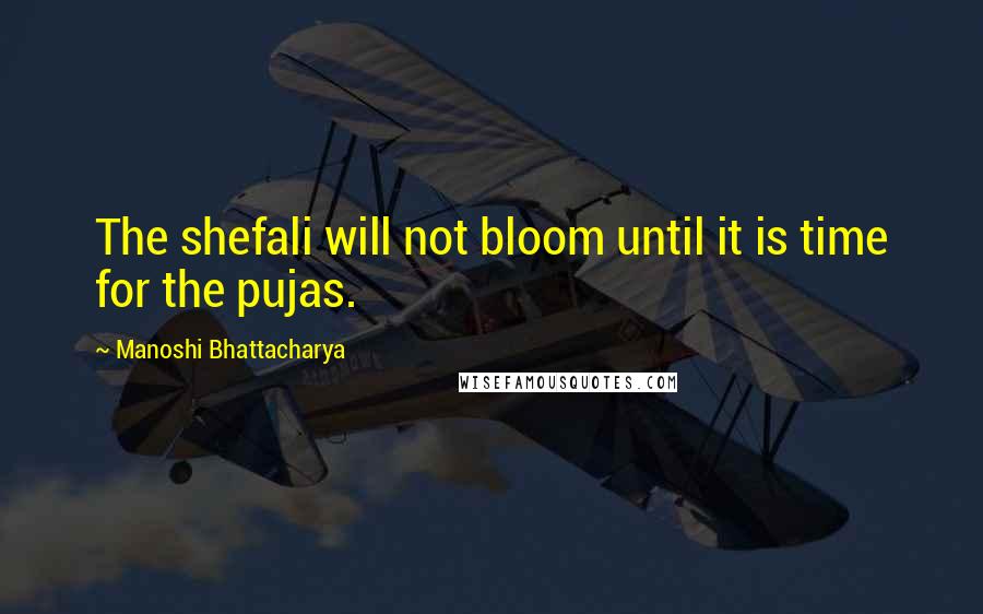 Manoshi Bhattacharya Quotes: The shefali will not bloom until it is time for the pujas.