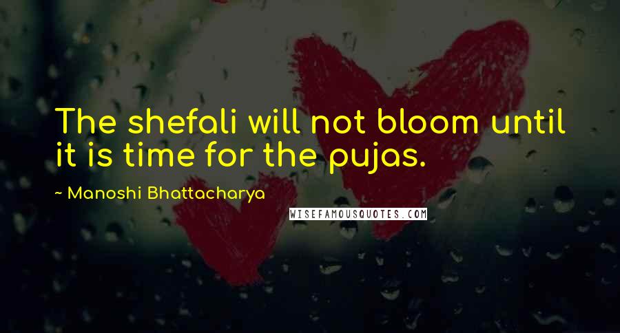 Manoshi Bhattacharya Quotes: The shefali will not bloom until it is time for the pujas.