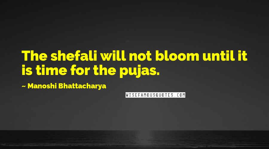 Manoshi Bhattacharya Quotes: The shefali will not bloom until it is time for the pujas.