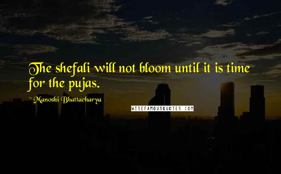 Manoshi Bhattacharya Quotes: The shefali will not bloom until it is time for the pujas.