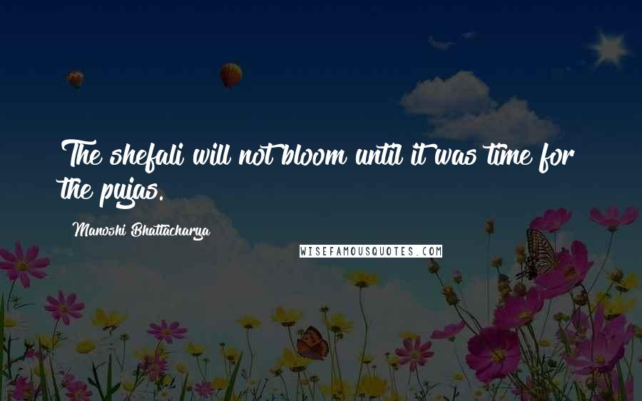 Manoshi Bhattacharya Quotes: The shefali will not bloom until it was time for the pujas.