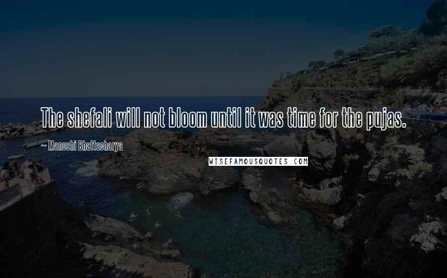 Manoshi Bhattacharya Quotes: The shefali will not bloom until it was time for the pujas.