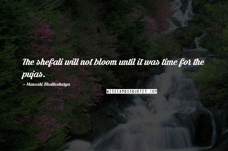 Manoshi Bhattacharya Quotes: The shefali will not bloom until it was time for the pujas.