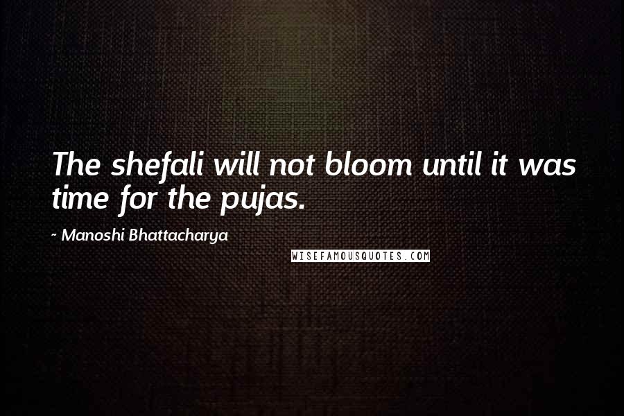 Manoshi Bhattacharya Quotes: The shefali will not bloom until it was time for the pujas.