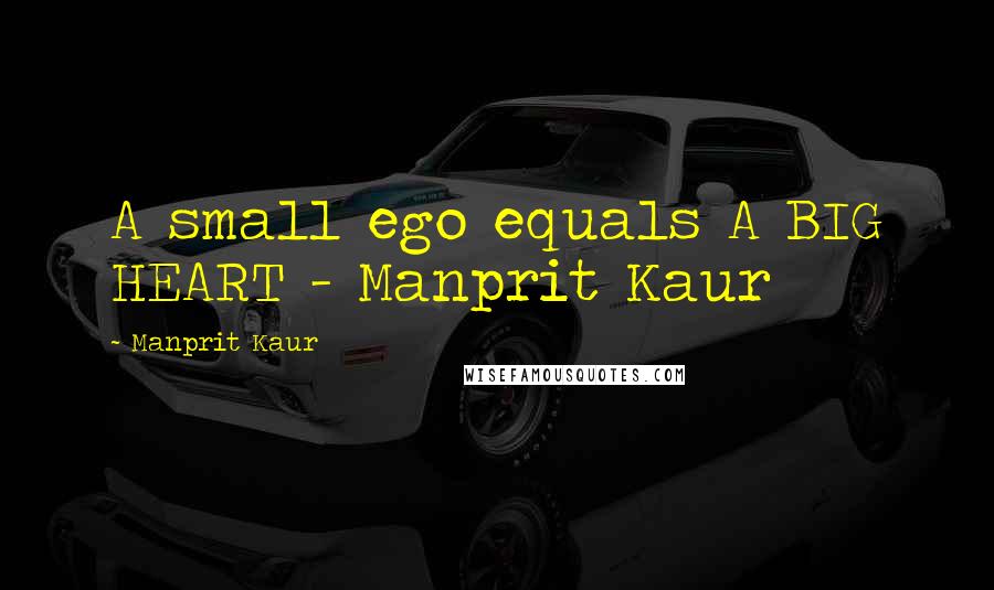 Manprit Kaur Quotes: A small ego equals A BIG HEART - Manprit Kaur