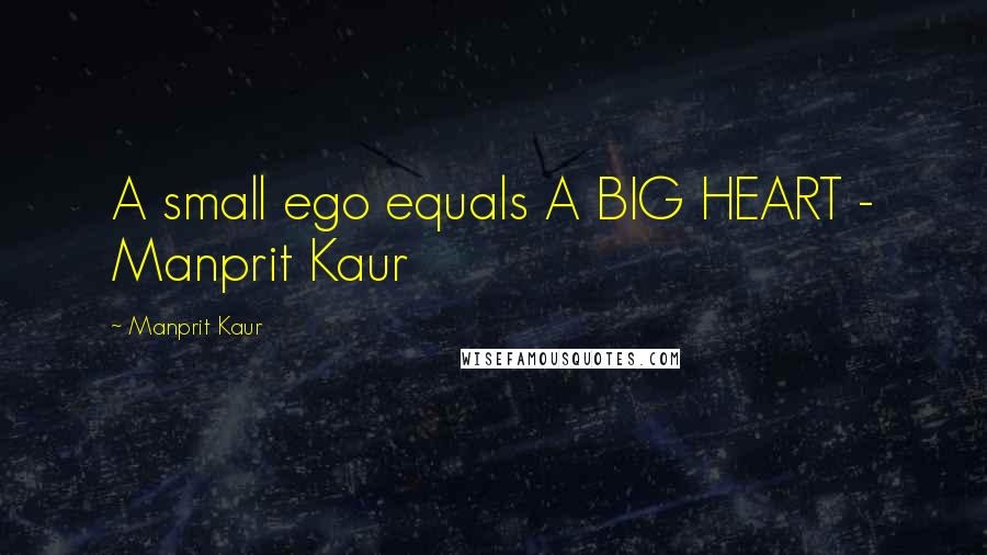 Manprit Kaur Quotes: A small ego equals A BIG HEART - Manprit Kaur