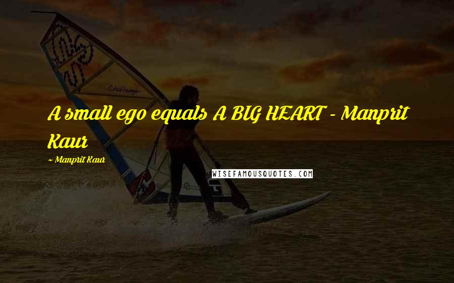 Manprit Kaur Quotes: A small ego equals A BIG HEART - Manprit Kaur