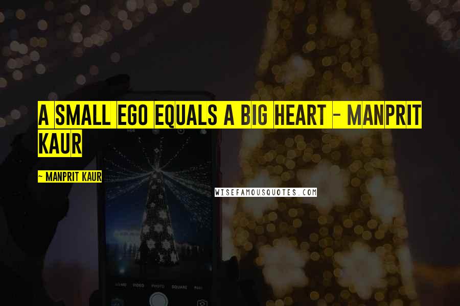 Manprit Kaur Quotes: A small ego equals A BIG HEART - Manprit Kaur