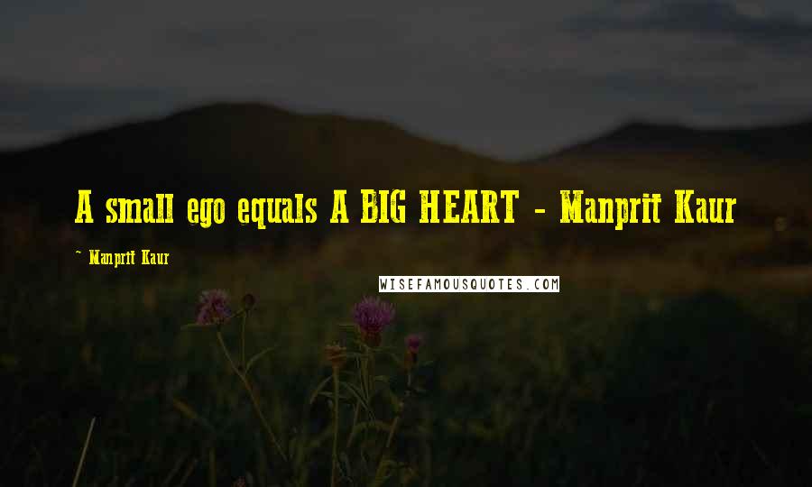 Manprit Kaur Quotes: A small ego equals A BIG HEART - Manprit Kaur