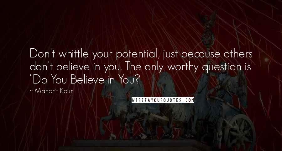 Manprit Kaur Quotes: Don't whittle your potential, just because others don't believe in you. The only worthy question is "Do You Believe in You?