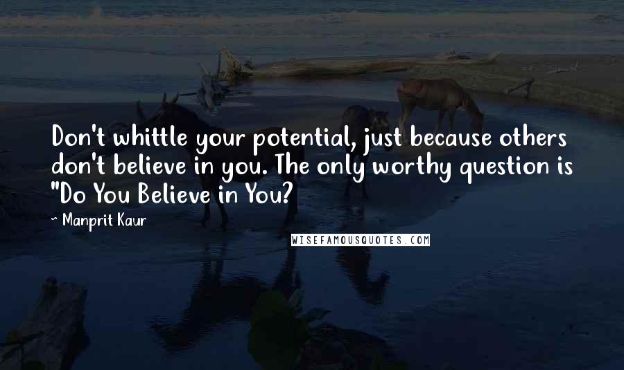 Manprit Kaur Quotes: Don't whittle your potential, just because others don't believe in you. The only worthy question is "Do You Believe in You?