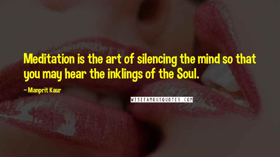 Manprit Kaur Quotes: Meditation is the art of silencing the mind so that you may hear the inklings of the Soul.