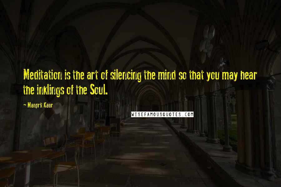 Manprit Kaur Quotes: Meditation is the art of silencing the mind so that you may hear the inklings of the Soul.