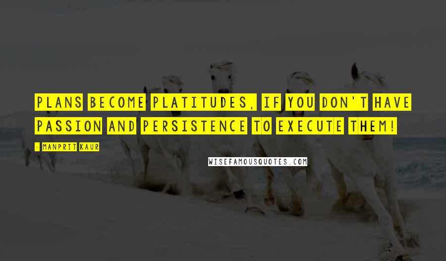 Manprit Kaur Quotes: Plans become Platitudes, if you don't have Passion and Persistence to Execute them!