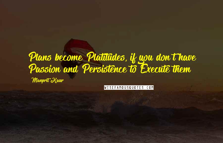 Manprit Kaur Quotes: Plans become Platitudes, if you don't have Passion and Persistence to Execute them!