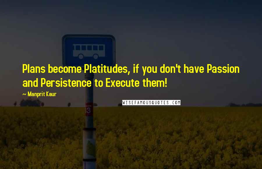 Manprit Kaur Quotes: Plans become Platitudes, if you don't have Passion and Persistence to Execute them!