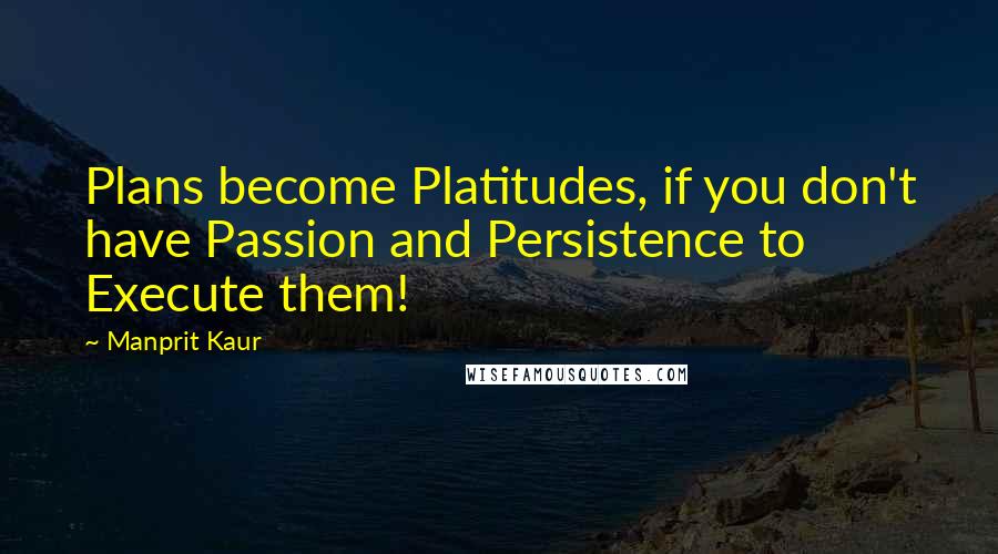 Manprit Kaur Quotes: Plans become Platitudes, if you don't have Passion and Persistence to Execute them!