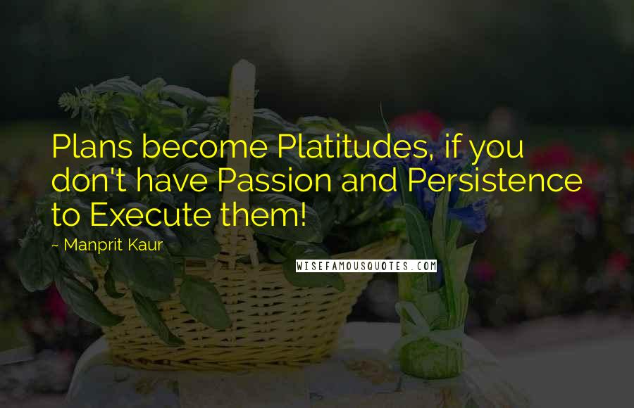 Manprit Kaur Quotes: Plans become Platitudes, if you don't have Passion and Persistence to Execute them!