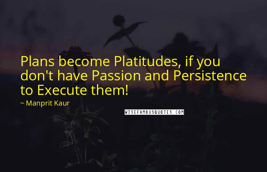 Manprit Kaur Quotes: Plans become Platitudes, if you don't have Passion and Persistence to Execute them!