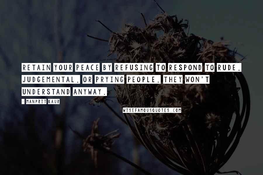 Manprit Kaur Quotes: Retain your peace by refusing to respond to rude, judgemental, or prying people. They won't understand anyway.