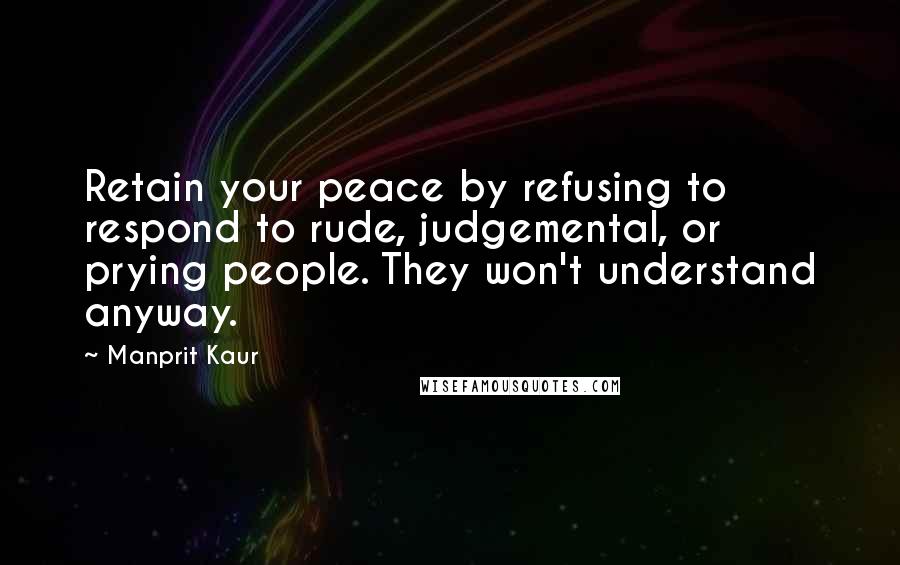Manprit Kaur Quotes: Retain your peace by refusing to respond to rude, judgemental, or prying people. They won't understand anyway.