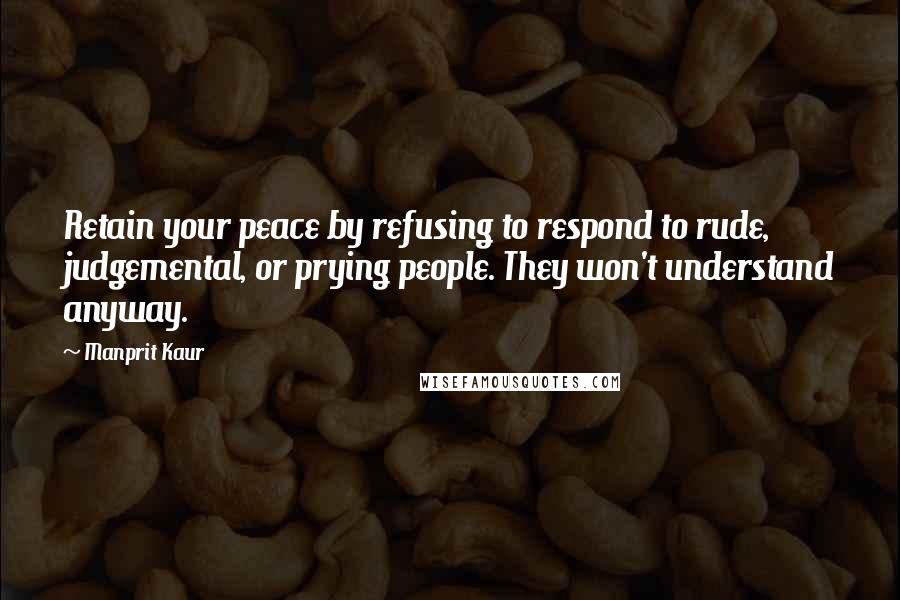 Manprit Kaur Quotes: Retain your peace by refusing to respond to rude, judgemental, or prying people. They won't understand anyway.